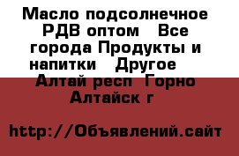 Масло подсолнечное РДВ оптом - Все города Продукты и напитки » Другое   . Алтай респ.,Горно-Алтайск г.